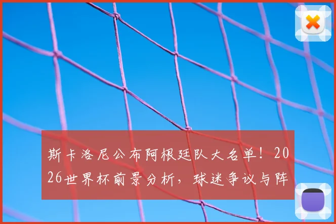 斯卡洛尼公布阿根廷队大名单！2026世界杯前景分析，球迷争议与阵容看点全解读