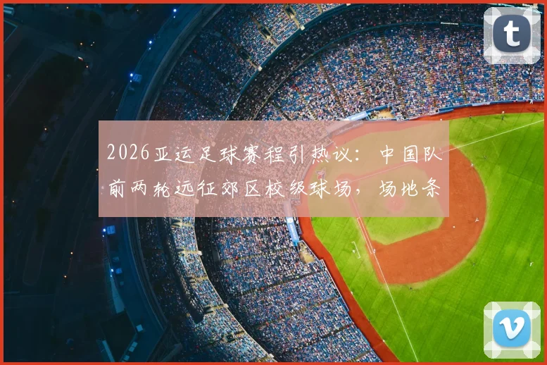 2026亚运足球赛程引热议：中国队前两轮远征郊区校级球场，场地条件与票务攻略全解析
