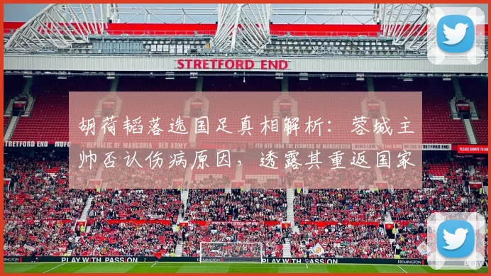 胡荷韬落选国足真相解析:蓉城主帅否认伤病原因,透露其重返国家队时间表与球员最新动态