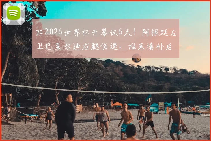 距2026世界杯开幕仅6天!阿根廷后卫巴莱尔迪右腿伤退,谁来填补后防空缺?附球队伤病情况及阵容分析