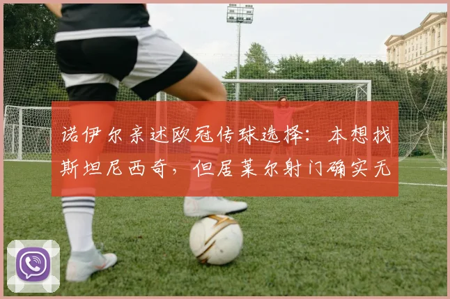 诺伊尔亲述欧冠传球选择：本想找斯坦尼西奇，但居莱尔射门确实无解