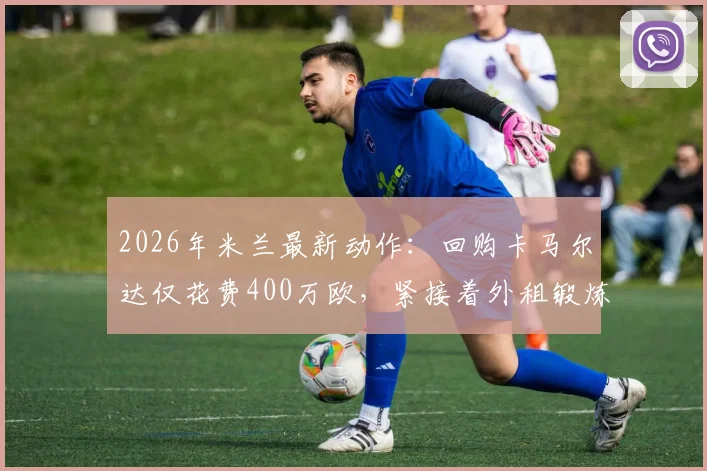 2026年米兰最新动作:回购卡马尔达仅花费400万欧,紧接着外租锻炼引发球迷热议