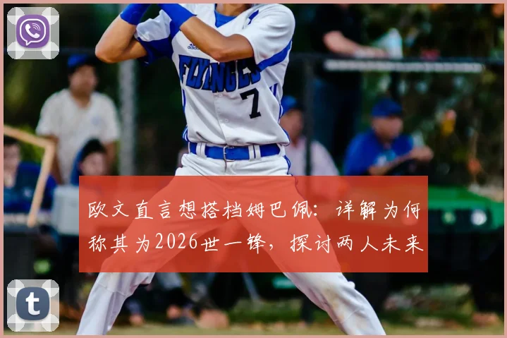 欧文直言想搭档姆巴佩:详解为何称其为2026世一锋,探讨两人未来合作可能性