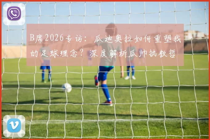 B席2026专访:瓜迪奥拉如何重塑我的足球理念?深度解析瓜帅执教哲学与曼城战术精髓