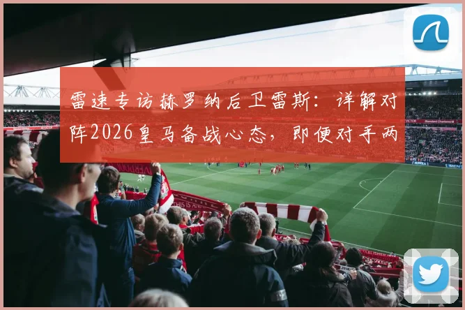 雷速专访赫罗纳后卫雷斯:详解对阵2026皇马备战心态,即便对手两连败也需极度专注