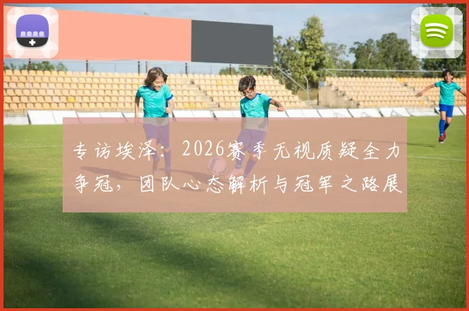 专访埃泽：2026赛季无视质疑全力争冠，团队心态解析与冠军之路展望