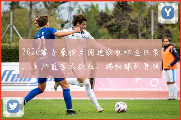 2026赛季桑德兰闯进欧联杯全记录：主帅直言太疯狂，揭秘球队晋级历程与赛后庆祝派对