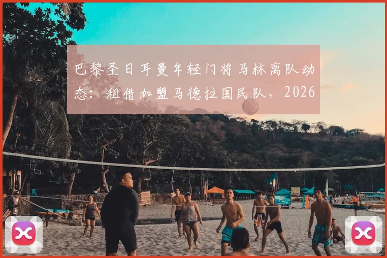 巴黎圣日耳曼年轻门将马林离队动态:租借加盟马德拉国民队,2026赛季去向解析