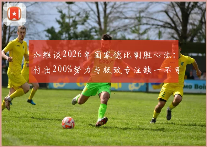 加维谈2026年国家德比制胜心法:付出200%努力与极致专注缺一不可,解读巴萨中场核心的赢球信念