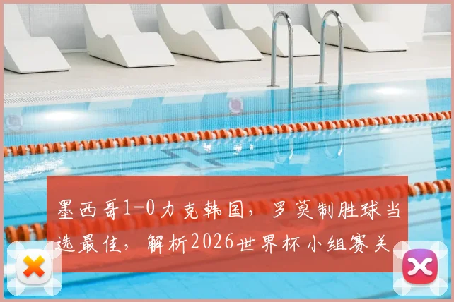 墨西哥1-0力克韩国,罗莫制胜球当选最佳,解析2026世界杯小组赛关键战