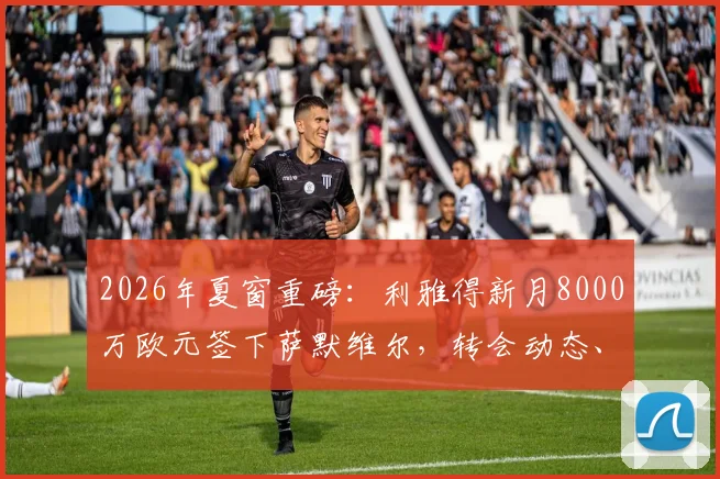 2026年夏窗重磅：利雅得新月8000万欧元签下萨默维尔，转会动态、球员技术特点及前景深度解析