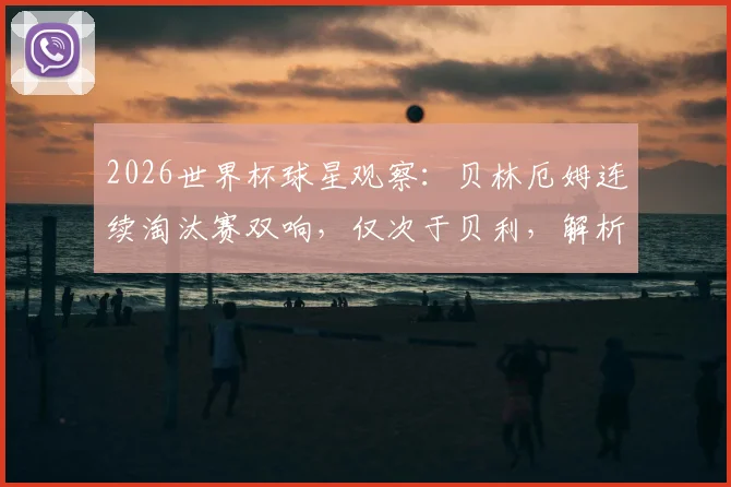 2026世界杯球星观察：贝林厄姆连续淘汰赛双响，仅次于贝利，解析其表现与未来潜力