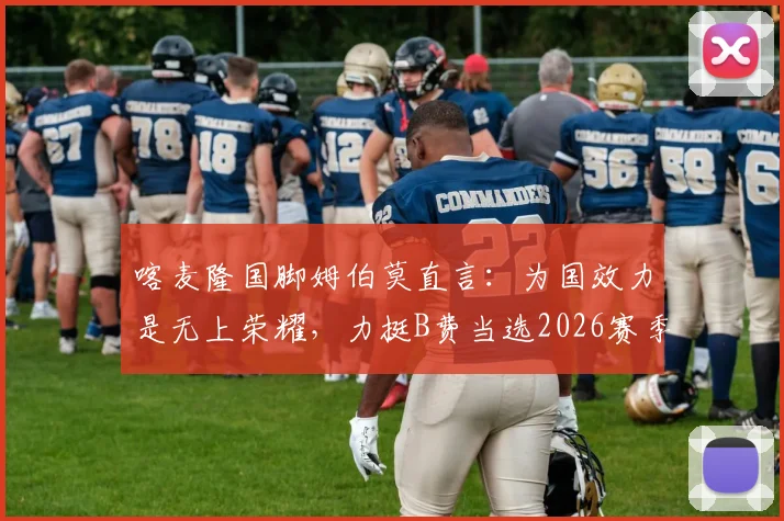 喀麦隆国脚姆伯莫直言：为国效力是无上荣耀，力挺B费当选2026赛季最佳