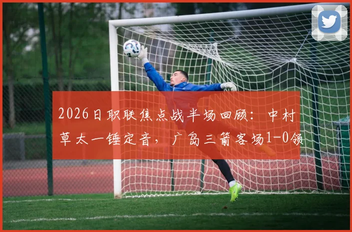 2026日职联焦点战半场回顾:中村草太一锤定音,广岛三箭客场1-0领先川崎前锋