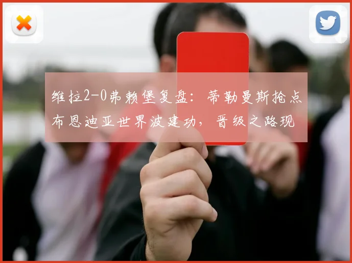 维拉2-0弗赖堡复盘：蒂勒曼斯抢点布恩迪亚世界波建功，晋级之路现曙光，战术解析一览