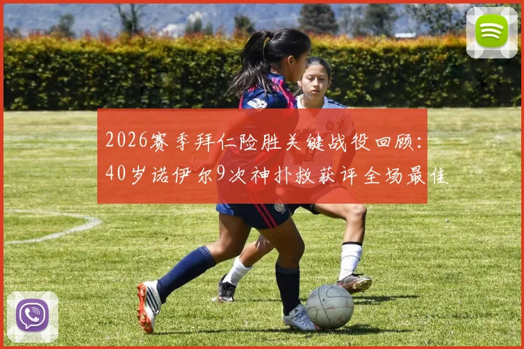 2026赛季拜仁险胜关键战役回顾：40岁诺伊尔9次神扑救获评全场最佳，展现门神不老传奇