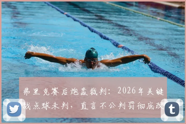 弗里克赛后炮轰裁判：2026年关键战点球未判，直言不公判罚彻底改变比赛走向