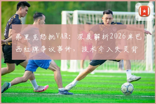 弗里克怒批VAR：深度解析2026库巴西红牌争议事件，技术介入失灵背后原因