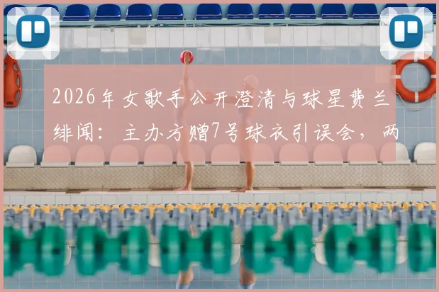2026年女歌手公开澄清与球星费兰绯闻：主办方赠7号球衣引误会，两人真实关系揭秘