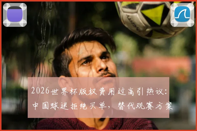 2026世界杯版权费用过高引热议：中国球迷拒绝买单，替代观赛方案全解析