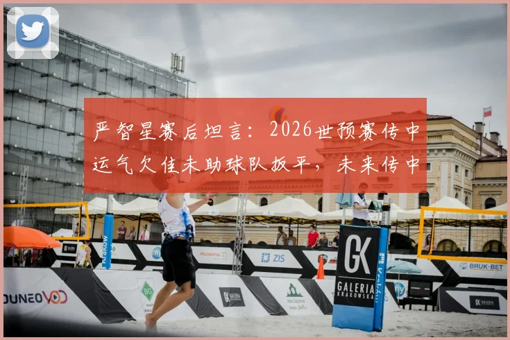 严智星赛后坦言：2026世预赛传中运气欠佳未助球队扳平，未来传中技术改进方向分析