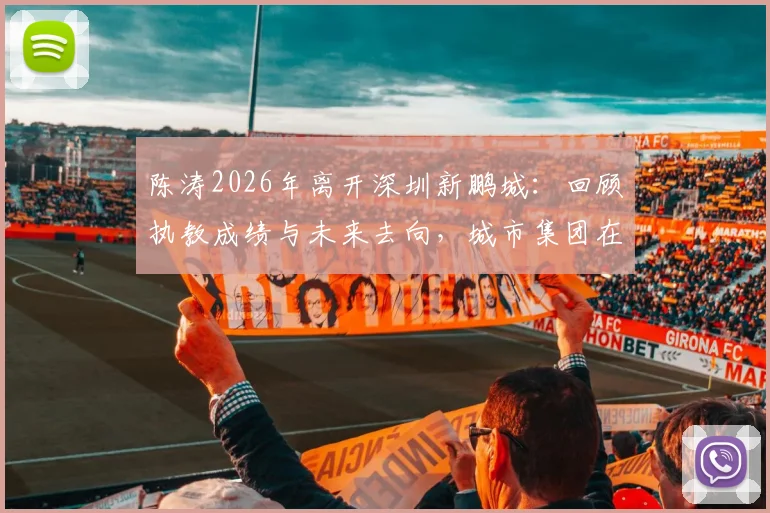 陈涛2026年离开深圳新鹏城：回顾执教成绩与未来去向，城市集团在华足球布局影响几何
